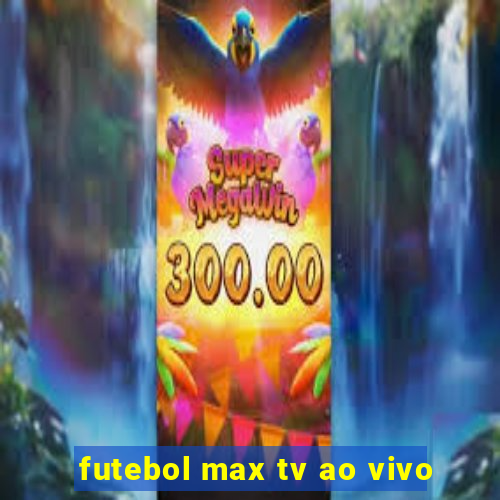 futebol max tv ao vivo